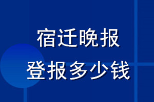宿遷晚報登報多少錢_宿遷晚報登報掛失費(fèi)用