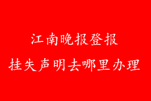 江南晚報登報掛失聲明去哪里辦理