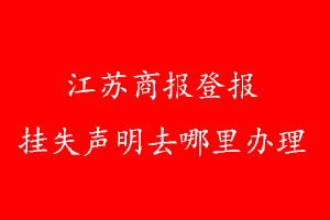 江蘇商報登報掛失聲明去哪里辦理