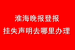 淮海晚報登報掛失聲明去哪里辦理